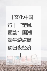 文化中国行｜“楚风屈韵”国潮端午游点燃秭归夜经济