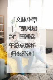 文脉华章｜“楚风屈韵”国潮端午游点燃秭归夜经济