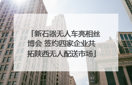 新石器无人车亮相丝博会 签约四家企业共拓陕西无人配送市场