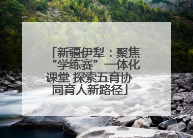 新疆伊犁：聚焦“学练赛”一体化课堂 探索五育协同育人新路径