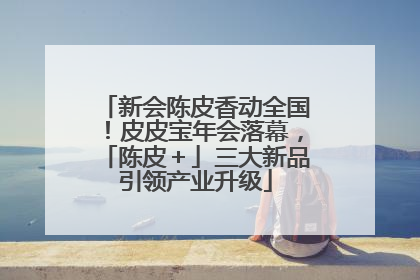 新会陈皮香动全国！皮皮宝年会落幕，「陈皮＋」三大新品引领产业升级