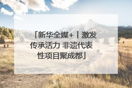 新华全媒+丨激发传承活力 非遗代表性项目聚成都