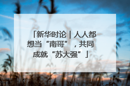 新华时论｜人人都想当“南哥”，共同成就“苏大强”