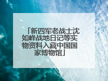 新四军老战士沈如峰战地日记等实物资料入藏中国国家博物馆