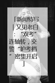 新闻特写｜又见老白：“双考”连轴转，交警“护考档”密集开启