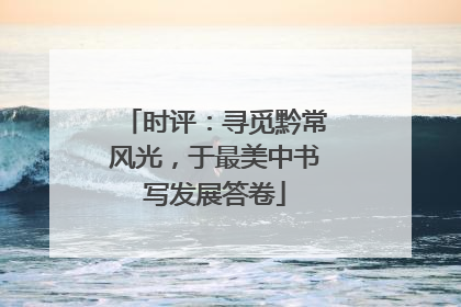 时评：寻觅黔常风光，于最美中书写发展答卷