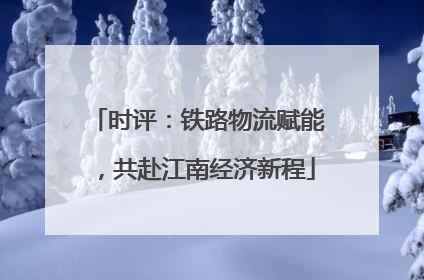 时评：铁路物流赋能，共赴江南经济新程
