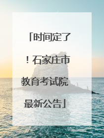 时间定了！石家庄市教育考试院最新公告