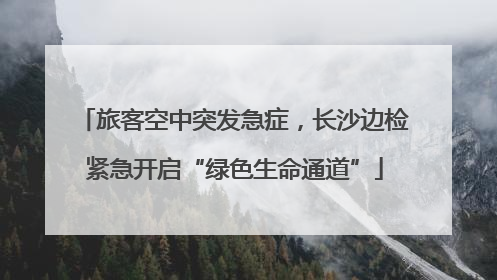旅客空中突发急症，长沙边检紧急开启“绿色生命通道”