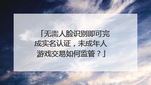 无需人脸识别即可完成实名认证，未成年人游戏交易如何监管？