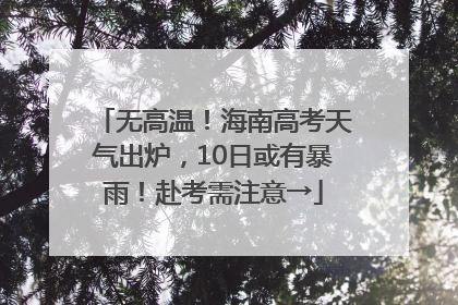 无高温！海南高考天气出炉，10日或有暴雨！赴考需注意→