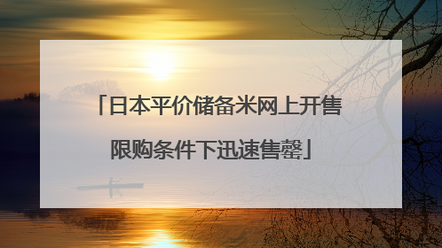 日本平价储备米网上开售 限购条件下迅速售罄