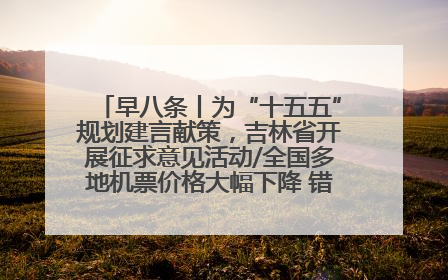 早八条丨为“十五五”规划建言献策，吉林省开展征求意见活动/全国多地机票价格大幅下降 错峰游好时机来了