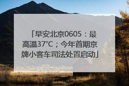 早安北京0605：最高温37℃；今年首期京牌小客车司法处置启动