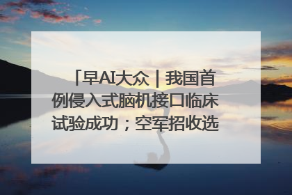 早AI大众｜我国首例侵入式脑机接口临床试验成功；空军招收选拔女飞行学员