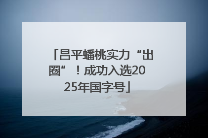 昌平蟠桃实力“出圈”！成功入选2025年国字号