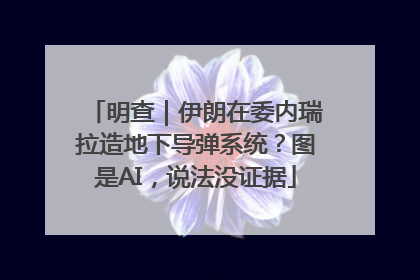 明查｜伊朗在委内瑞拉造地下导弹系统？图是AI，说法没证据