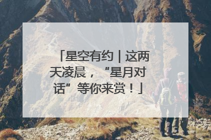 星空有约｜这两天凌晨，“星月对话”等你来赏！