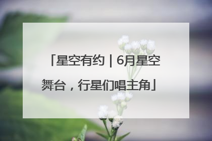 星空有约｜6月星空舞台，行星们唱主角