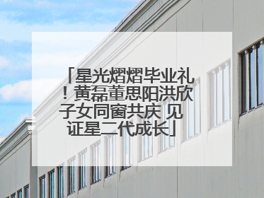 星光熠熠毕业礼！黄磊董思阳洪欣子女同窗共庆 见证星二代成长