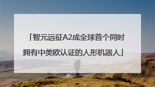 智元远征A2成全球首个同时拥有中美欧认证的人形机器人