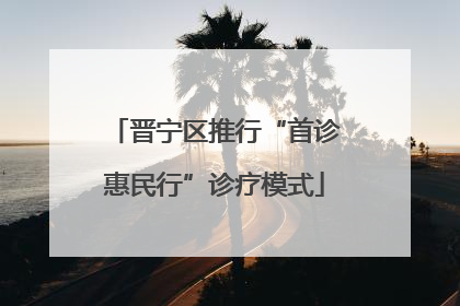 晋宁区推行“首诊惠民行”诊疗模式