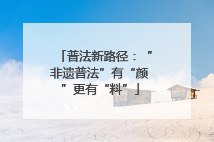 普法新路径：“非遗普法”有“颜”更有“料”