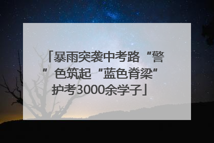 暴雨突袭中考路“警”色筑起“蓝色脊梁”护考3000余学子