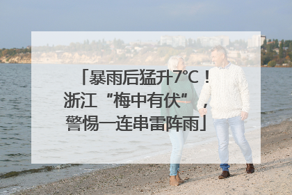 暴雨后猛升7℃！浙江“梅中有伏”，警惕一连串雷阵雨
