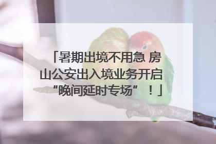 暑期出境不用急 房山公安出入境业务开启“晚间延时专场”！