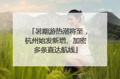 暑期游热潮将至，杭州始发新增、加密多条直达航线