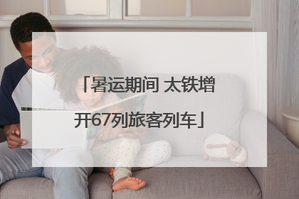 暑运期间 太铁增开67列旅客列车
