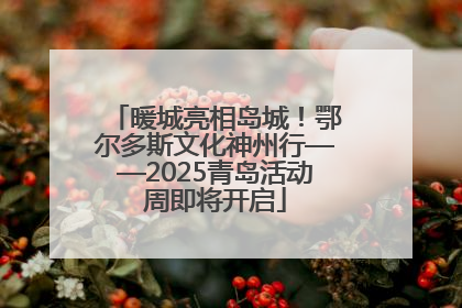 暖城亮相岛城！鄂尔多斯文化神州行——2025青岛活动周即将开启