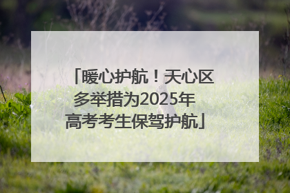 暖心护航！天心区多举措为2025年高考考生保驾护航