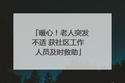 暖心！老人突发不适 获社区工作人员及时救助