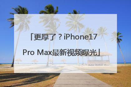 更厚了？iPhone17 Pro Max最新视频曝光