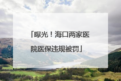 曝光！海口两家医院医保违规被罚
