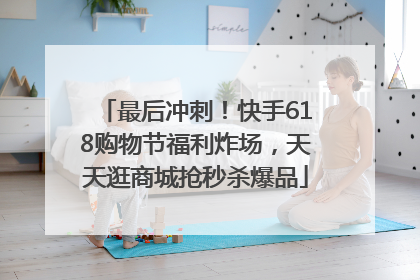 最后冲刺！快手618购物节福利炸场，天天逛商城抢秒杀爆品