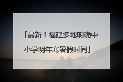 最新！福建多地明确中小学明年寒暑假时间