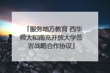 服务地方教育 西华师大和南充开放大学签署战略合作协议