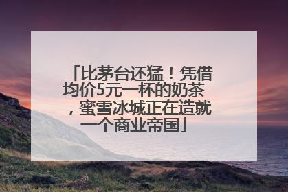比茅台还猛！凭借均价5元一杯的奶茶，蜜雪冰城正在造就一个商业帝国