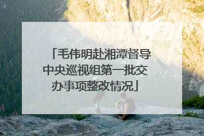 毛伟明赴湘潭督导中央巡视组第一批交办事项整改情况
