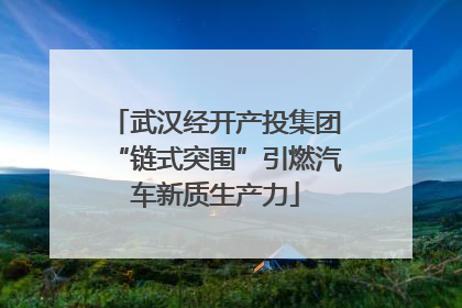 武汉经开产投集团“链式突围”引燃汽车新质生产力