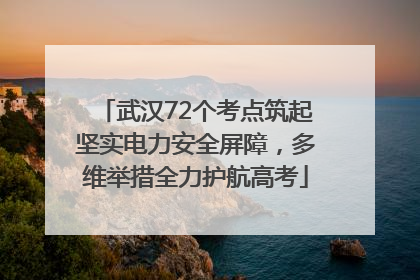武汉72个考点筑起坚实电力安全屏障，多维举措全力护航高考