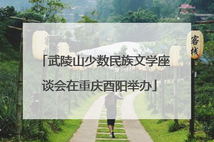 武陵山少数民族文学座谈会在重庆酉阳举办