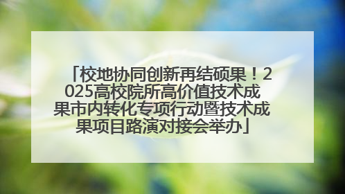 校地协同创新再结硕果！2025高校院所高价值技术成果市内转化专项行动暨技术成果项目路演对接会举办