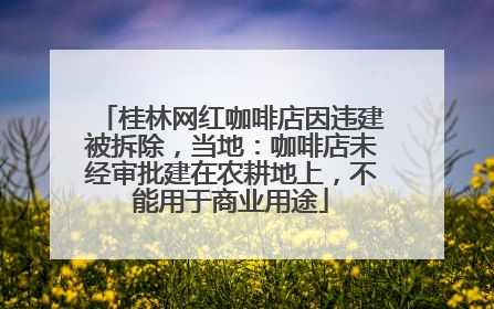 桂林网红咖啡店因违建被拆除，当地：咖啡店未经审批建在农耕地上，不能用于商业用途