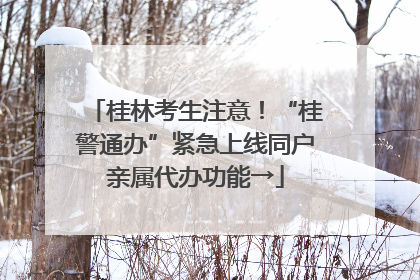 桂林考生注意！“桂警通办”紧急上线同户亲属代办功能→