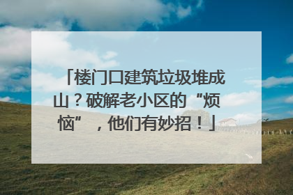 楼门口建筑垃圾堆成山？破解老小区的“烦恼”，他们有妙招！