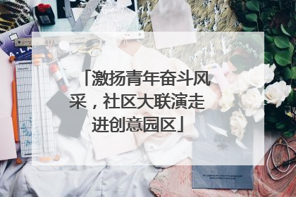 激扬青年奋斗风采，社区大联演走进创意园区